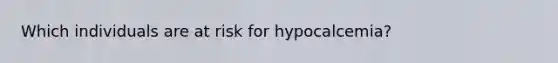Which individuals are at risk for hypocalcemia?