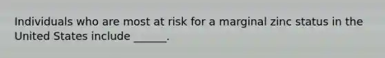 Individuals who are most at risk for a marginal zinc status in the United States include ______.