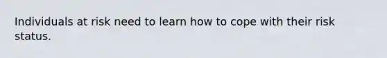 Individuals at risk need to learn how to cope with their risk status.