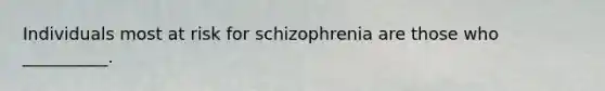 Individuals most at risk for schizophrenia are those who __________.