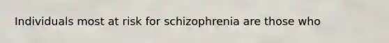 Individuals most at risk for schizophrenia are those who