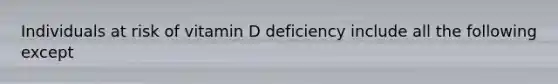 Individuals at risk of vitamin D deficiency include all the following except