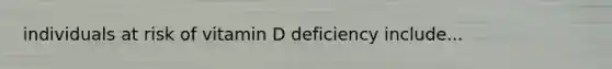 individuals at risk of vitamin D deficiency include...