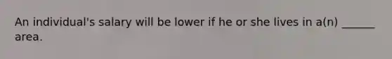 An individual's salary will be lower if he or she lives in a(n) ______ area.