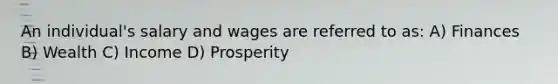 An individual's salary and wages are referred to as: A) Finances B) Wealth C) Income D) Prosperity