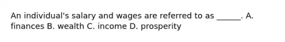 An individual's salary and wages are referred to as ______. A. finances B. wealth C. income D. prosperity