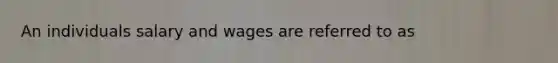 An individuals salary and wages are referred to as