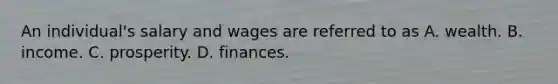 An individual's salary and wages are referred to as A. wealth. B. income. C. prosperity. D. finances.