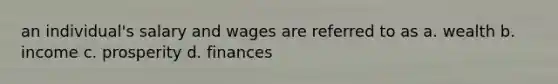 an individual's salary and wages are referred to as a. wealth b. income c. prosperity d. finances