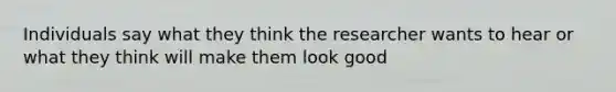 Individuals say what they think the researcher wants to hear or what they think will make them look good