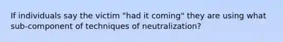 If individuals say the victim "had it coming" they are using what sub-component of techniques of neutralization?