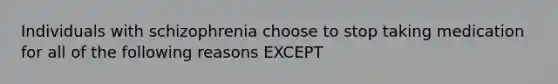 Individuals with schizophrenia choose to stop taking medication for all of the following reasons EXCEPT