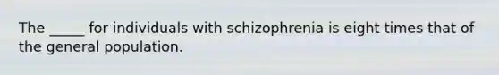 The _____ for individuals with schizophrenia is eight times that of the general population.