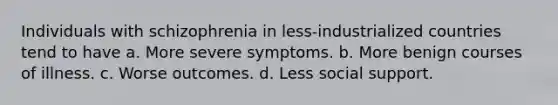 Individuals with schizophrenia in less-industrialized countries tend to have a. More severe symptoms. b. More benign courses of illness. c. Worse outcomes. d. Less social support.