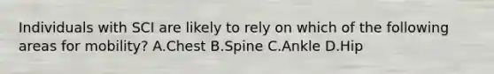 Individuals with SCI are likely to rely on which of the following areas for mobility? A.Chest B.Spine C.Ankle D.Hip