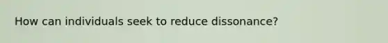 How can individuals seek to reduce dissonance?