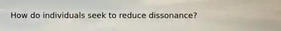 How do individuals seek to reduce dissonance?