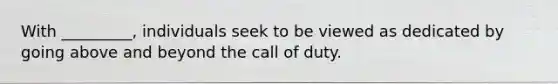 With _________, individuals seek to be viewed as dedicated by going above and beyond the call of duty.