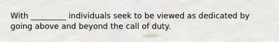 With _________ individuals seek to be viewed as dedicated by going above and beyond the call of duty.