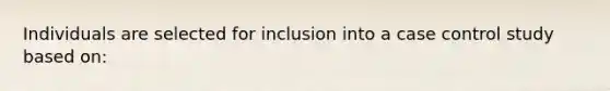 Individuals are selected for inclusion into a case control study based on: