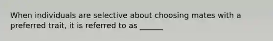 When individuals are selective about choosing mates with a preferred trait, it is referred to as ______