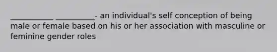 ___________ __________- an individual's self conception of being male or female based on his or her association with masculine or feminine gender roles