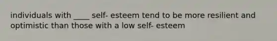 individuals with ____ self- esteem tend to be more resilient and optimistic than those with a low self- esteem