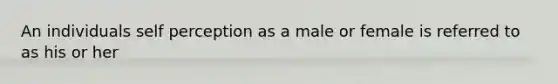 An individuals self perception as a male or female is referred to as his or her