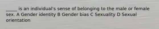 _____ is an individual's sense of belonging to the male or female sex. A Gender identity B Gender bias C Sexuality D Sexual orientation