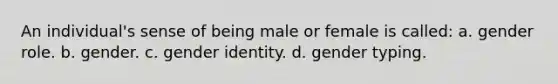 An individual's sense of being male or female is called: a. gender role. b. gender. c. gender identity. d. gender typing.