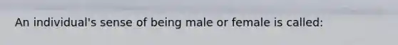 An individual's sense of being male or female is called: