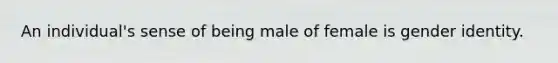 An individual's sense of being male of female is gender identity.