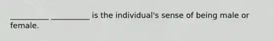 __________ __________ is the individual's sense of being male or female.