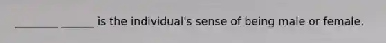 ________ ______ is the individual's sense of being male or female.