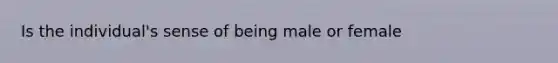 Is the individual's sense of being male or female