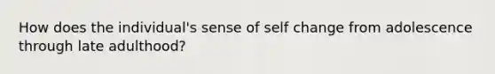 How does the individual's sense of self change from adolescence through late adulthood?