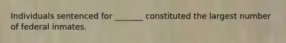 Individuals sentenced for _______ constituted the largest number of federal inmates.