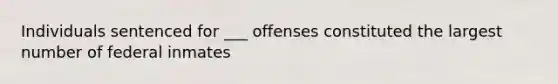 Individuals sentenced for ___ offenses constituted the largest number of federal inmates