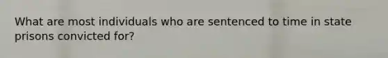 What are most individuals who are sentenced to time in state prisons convicted for?