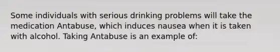 Some individuals with serious drinking problems will take the medication Antabuse, which induces nausea when it is taken with alcohol. Taking Antabuse is an example of: