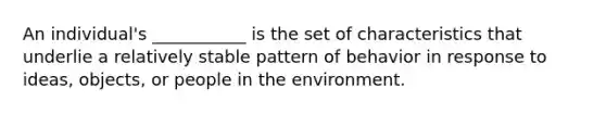 An individual's ___________ is the set of characteristics that underlie a relatively stable pattern of behavior in response to ideas, objects, or people in the environment.