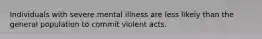 Individuals with severe mental illness are less likely than the general population to commit violent acts.