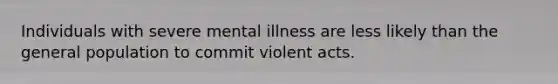 Individuals with severe mental illness are less likely than the general population to commit violent acts.