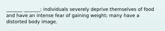 _______ _______: individuals severely deprive themselves of food and have an intense fear of gaining weight; many have a distorted body image.