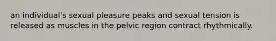 an individual's sexual pleasure peaks and sexual tension is released as muscles in the pelvic region contract rhythmically.