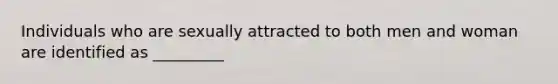 Individuals who are sexually attracted to both men and woman are identified as _________