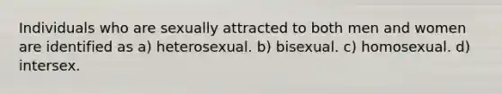 Individuals who are sexually attracted to both men and women are identified as a) heterosexual. b) bisexual. c) homosexual. d) intersex.