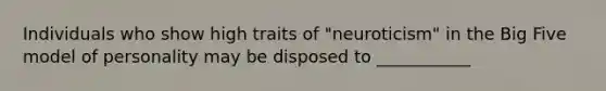 Individuals who show high traits of "neuroticism" in the Big Five model of personality may be disposed to ___________