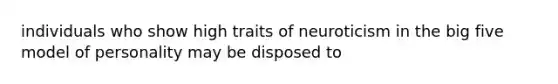 individuals who show high traits of neuroticism in the big five model of personality may be disposed to