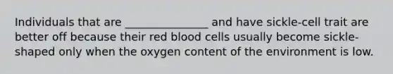 Individuals that are _______________ and have sickle-cell trait are better off because their red blood cells usually become sickle-shaped only when the oxygen content of the environment is low.